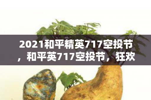 2021和平精英717空投节,和平英717空投节,狂欢与惊喜的盛宴 2021和平精英717空投节,和平英717空投节,狂欢与惊喜的盛宴