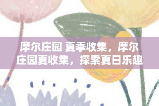 摩尔庄园 夏季收集,摩尔庄园夏收集,探索夏日乐趣,收集无限惊喜 摩尔庄园 夏季收集,摩尔庄园夏收集,探索夏日乐趣,收集无限惊喜
