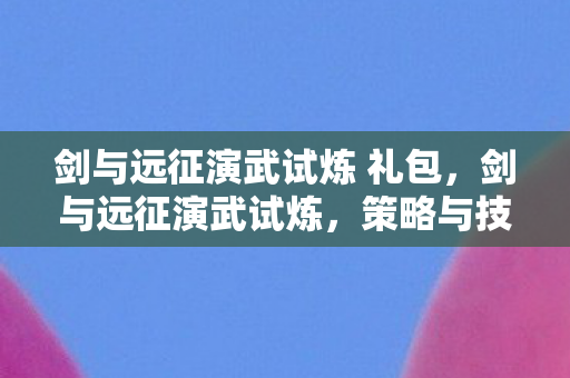 剑与远征演武试炼 礼包,剑与远征演武试炼,策略与技巧的深度剖析 剑与远征演武试炼 礼包,剑与远征演武试炼,策略与技巧的深度剖析