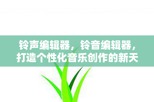 铃声编辑器,铃音编辑器,打造个性化音乐创作的新天地 铃声编辑器,铃音编辑器,打造个性化音乐创作的新天地