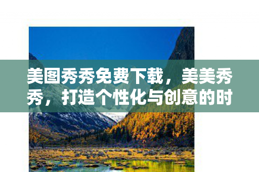 美图秀秀免费下载,美美秀秀,打造个性化与创意的时尚秀场 美图秀秀免费下载,美美秀秀,打造个性化与创意的时尚秀场
