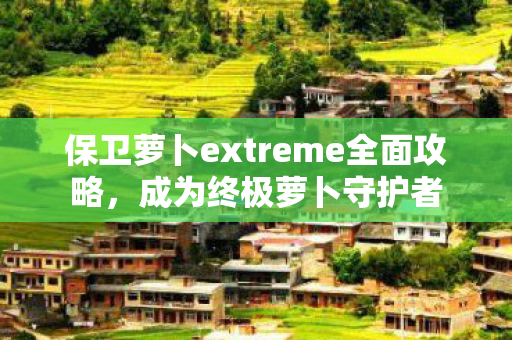 保卫萝卜extreme全面攻略，成为终极萝卜守护者