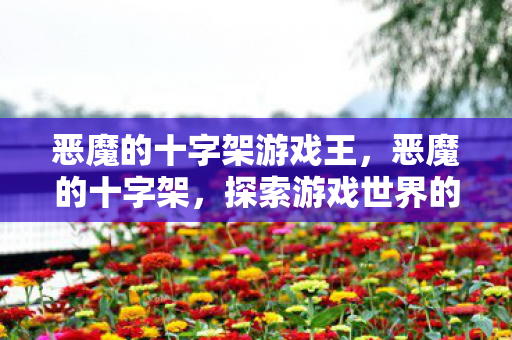 恶魔的十字架游戏王，恶魔的十字架，探索游戏世界的神秘魅力
