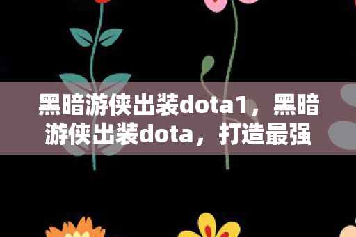 黑暗游侠出装dota1,黑暗游侠出装dota,打造最强输出英雄 黑暗游侠出装dota1,黑暗游侠出装dota,打造最强输出英雄