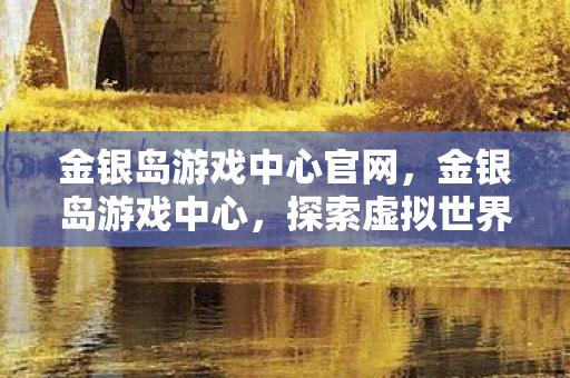 金银岛游戏中心官网，金银岛游戏中心，探索虚拟世界的无限可能