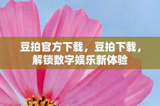 豆拍官方下载,豆拍下载,解锁数字娱乐新体验 豆拍官方下载,豆拍下载,解锁数字娱乐新体验