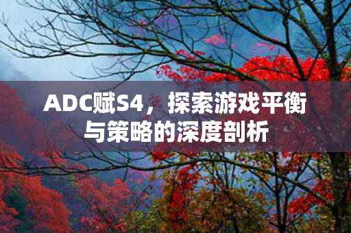 ADC赋S4,探索游戏平衡与策略的深度剖析 ADC赋S4,探索游戏平衡与策略的深度剖析