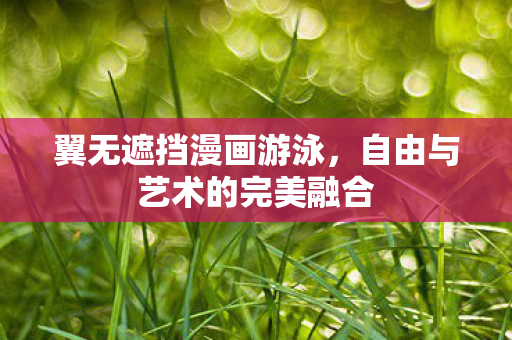 翼无遮挡漫画游泳，自由与艺术的完美融合