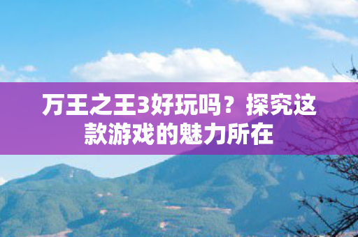 万王之王3好玩吗?探究这款游戏的魅力所在 万王之王3好玩吗?探究这款游戏的魅力所在