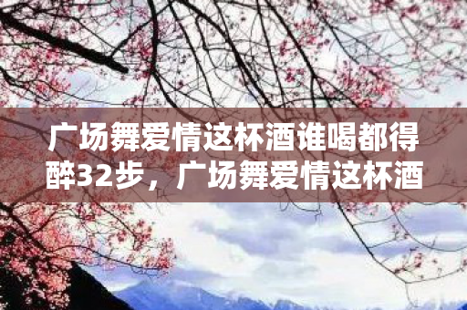 广场舞爱情这杯酒谁喝都得醉32步,广场舞爱情这杯酒谁喝都得醉 广场舞爱情这杯酒谁喝都得醉32步,广场舞爱情这杯酒谁喝都得醉