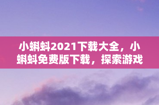 小蝌蚪2021下载大全,小蝌蚪免费版下载,探索游戏世界的无限可能 小蝌蚪2021下载大全,小蝌蚪免费版下载,探索游戏世界的无限可能