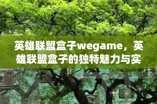 英雄联盟盒子wegame,英雄联盟盒子的独特魅力与实用功能 英雄联盟盒子wegame,英雄联盟盒子的独特魅力与实用功能