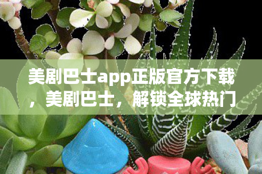 美剧巴士app正版官方下载,美剧巴士,解锁全球热门美剧的无限可能 美剧巴士app正版官方下载,美剧巴士,解锁全球热门美剧的无限可能