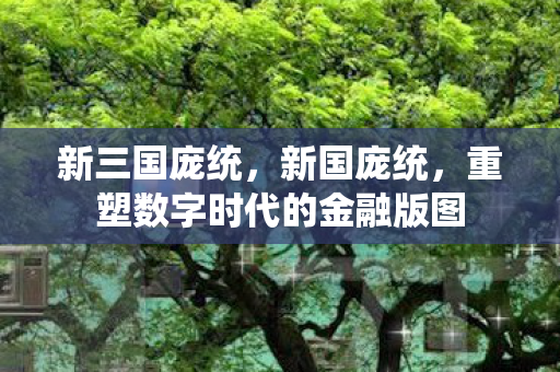 新三国庞统,新国庞统,重塑数字时代的金融版图 新三国庞统,新国庞统,重塑数字时代的金融版图