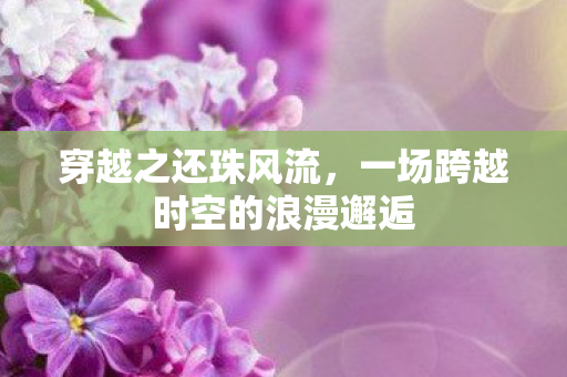 穿越之还珠风流,一场跨越时空的浪漫邂逅 穿越之还珠风流,一场跨越时空的浪漫邂逅