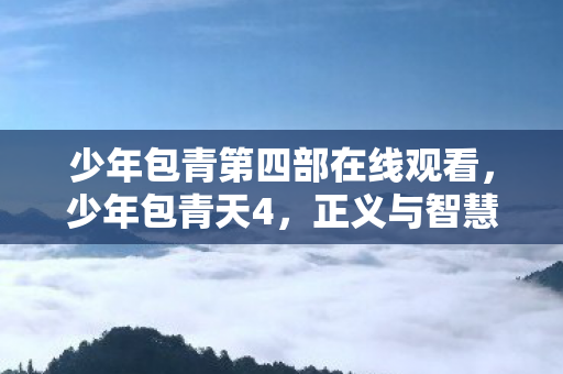少年包青第四部在线观看,少年包青天4,正义与智慧的青春篇章 少年包青第四部在线观看,少年包青天4,正义与智慧的青春篇章