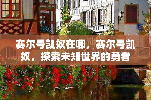 赛尔号凯奴在哪,赛尔号凯奴,探索未知世界的勇者 赛尔号凯奴在哪,赛尔号凯奴,探索未知世界的勇者