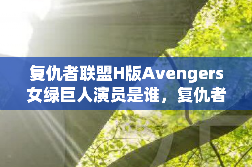 复仇者联盟H版Avengers女绿巨人演员是谁,复仇者联盟h版,探索英雄们的隐秘篇章 复仇者联盟H版Avengers女绿巨人演员是谁,复仇者联盟h版,探索英雄们的隐秘篇章