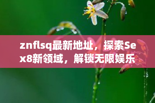znflsq最新地址,探索Sex8新领域,解锁无限娱乐的奇幻之旅 znflsq最新地址,探索Sex8新领域,解锁无限娱乐的奇幻之旅