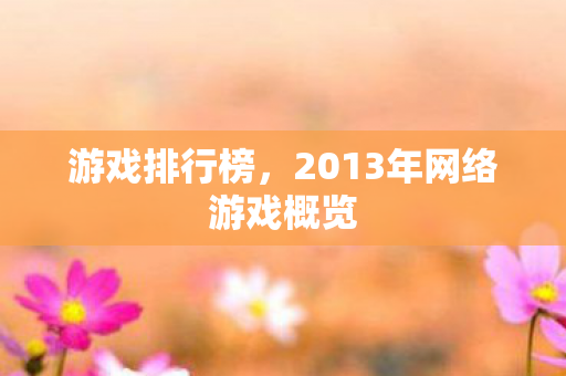 游戏排行榜,2013年网络游戏概览 游戏排行榜,2013年网络游戏概览