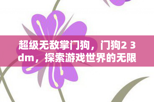 超级无敌掌门狗,门狗2 3dm,探索游戏世界的无限可能 超级无敌掌门狗,门狗2 3dm,探索游戏世界的无限可能