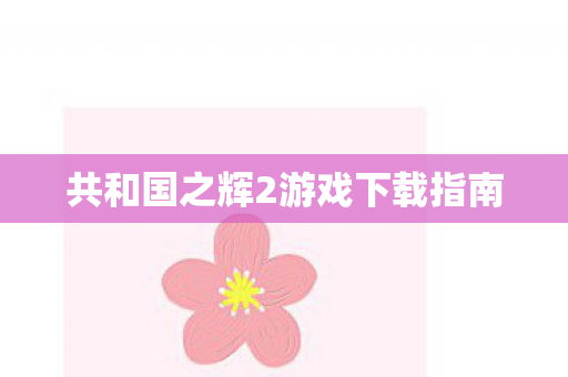 共和国之辉2游戏下载指南 共和国之辉2游戏下载指南