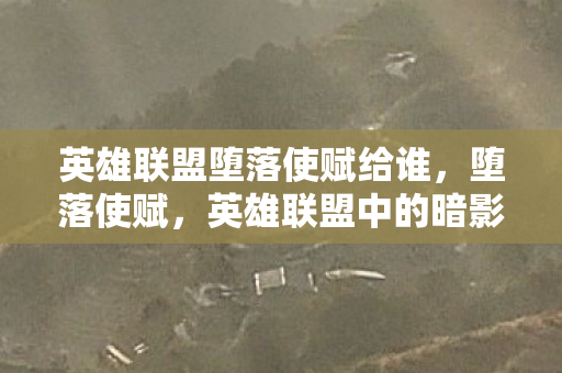 英雄联盟堕落使赋给谁,堕落使赋,英雄联盟中的暗影与变革 英雄联盟堕落使赋给谁,堕落使赋,英雄联盟中的暗影与变革