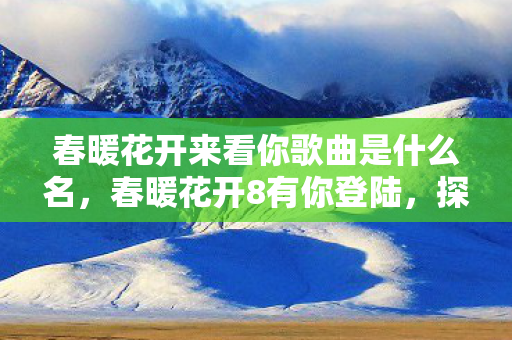 春暖花开来看你歌曲是什么名,春暖花开8有你登陆,探索游戏世界的无限可能 春暖花开来看你歌曲是什么名,春暖花开8有你登陆,探索游戏世界的无限可能