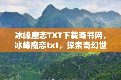 冰峰魔恋TXT下载奇书网,冰峰魔恋txt,探索奇幻世界的浪漫之旅 冰峰魔恋TXT下载奇书网,冰峰魔恋txt,探索奇幻世界的浪漫之旅