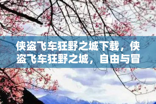 侠盗飞车狂野之城下载,侠盗飞车狂野之城,自由与冒险的极限之旅 侠盗飞车狂野之城下载,侠盗飞车狂野之城,自由与冒险的极限之旅