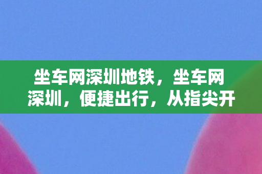 坐车网深圳地铁,坐车网 深圳,便捷出行,从指尖开始 坐车网深圳地铁,坐车网 深圳,便捷出行,从指尖开始