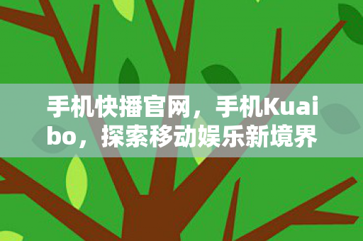手机快播官网,手机Kuaibo,探索移动娱乐新境界 手机快播官网,手机Kuaibo,探索移动娱乐新境界