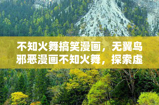 不知火舞搞笑漫画,无翼鸟邪恶漫画不知火舞,探索虚拟世界的独特魅力 不知火舞搞笑漫画,无翼鸟邪恶漫画不知火舞,探索虚拟世界的独特魅力