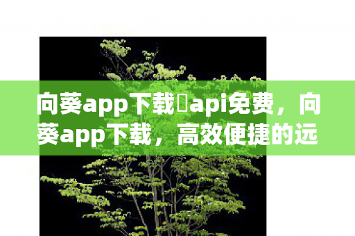 向葵app下载汅api免费,向葵app下载,高效便捷的远程控制与文件管理 向葵app下载汅api免费,向葵app下载,高效便捷的远程控制与文件管理