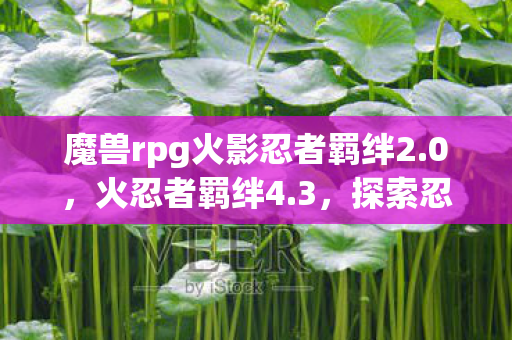 魔兽rpg火影忍者羁绊2.0,火忍者羁绊4.3,探索忍者世界的无限可能 魔兽rpg火影忍者羁绊2.0,火忍者羁绊4.3,探索忍者世界的无限可能