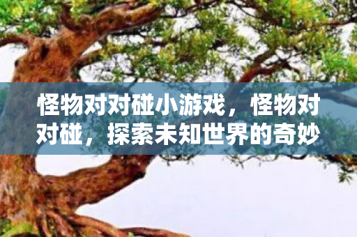 怪物对对碰小游戏，怪物对对碰，探索未知世界的奇妙冒险