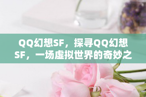 QQ幻想SF,探寻QQ幻想SF,一场虚拟世界的奇妙之旅 QQ幻想SF,探寻QQ幻想SF,一场虚拟世界的奇妙之旅