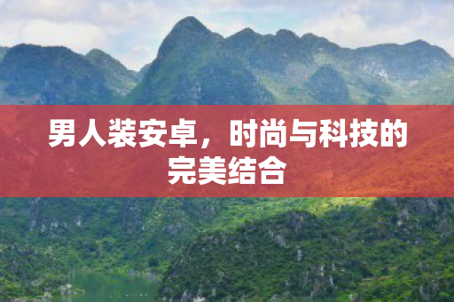 男人装安卓,时尚与科技的完美结合 男人装安卓,时尚与科技的完美结合