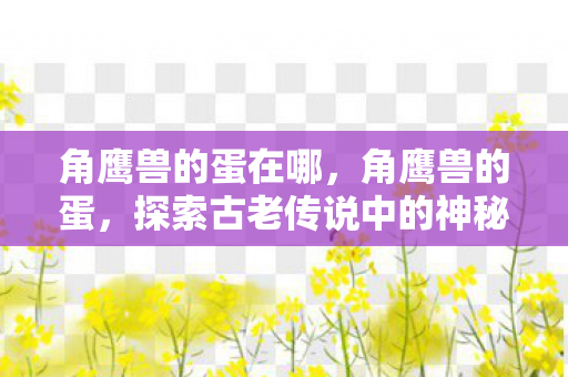 角鹰兽的蛋在哪,角鹰兽的蛋,探索古老传说中的神秘宝藏 角鹰兽的蛋在哪,角鹰兽的蛋,探索古老传说中的神秘宝藏