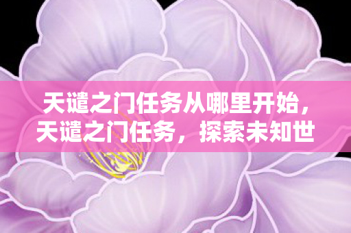 天谴之门任务从哪里开始,天谴之门任务,探索未知世界的神秘挑战 天谴之门任务从哪里开始,天谴之门任务,探索未知世界的神秘挑战
