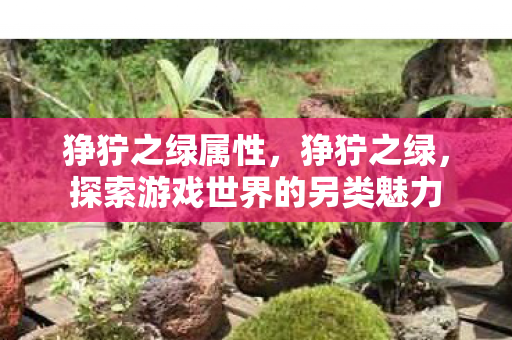 狰狞之绿属性,狰狞之绿,探索游戏世界的另类魅力 狰狞之绿属性,狰狞之绿,探索游戏世界的另类魅力
