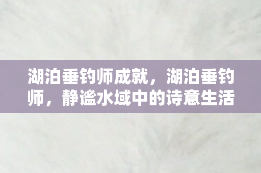 湖泊垂钓师成就，湖泊垂钓师，静谧水域中的诗意生活