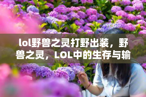 lol野兽之灵打野出装,野兽之灵,LOL中的生存与输出之道 lol野兽之灵打野出装,野兽之灵,LOL中的生存与输出之道