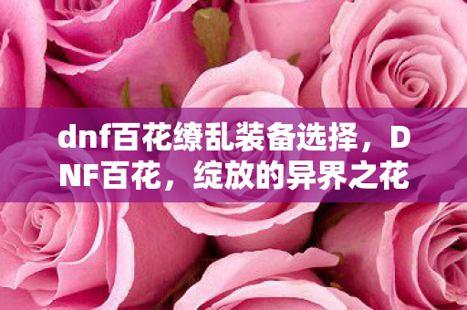 dnf百花缭乱装备选择,DNF百花,绽放的异界之花 dnf百花缭乱装备选择,DNF百花,绽放的异界之花