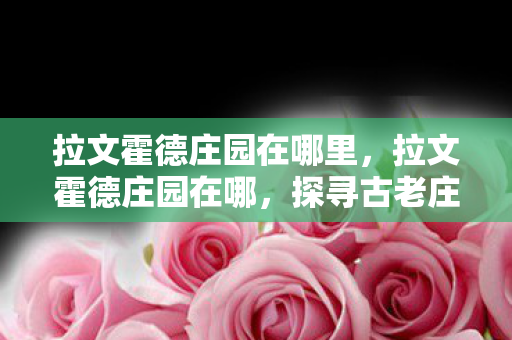 拉文霍德庄园在哪里,拉文霍德庄园在哪,探寻古老庄园的奥秘 拉文霍德庄园在哪里,拉文霍德庄园在哪,探寻古老庄园的奥秘