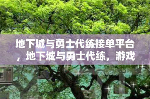 地下城与勇士代练接单平台,地下城与勇士代练,游戏进阶的捷径与挑战 地下城与勇士代练接单平台,地下城与勇士代练,游戏进阶的捷径与挑战