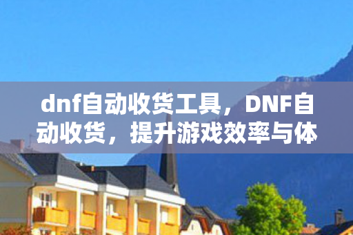 dnf自动收货工具,DNF自动收货,提升游戏效率与体验的智能工具 dnf自动收货工具,DNF自动收货,提升游戏效率与体验的智能工具