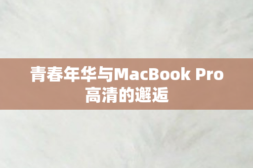 青春年华与MacBook Pro高清的邂逅 青春年华与MacBook Pro高清的邂逅