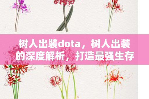 树人出装dota,树人出装的深度解析,打造最强生存与输出能力 树人出装dota,树人出装的深度解析,打造最强生存与输出能力