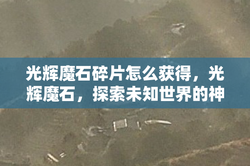 光辉魔石碎片怎么获得,光辉魔石,探索未知世界的神秘宝石 光辉魔石碎片怎么获得,光辉魔石,探索未知世界的神秘宝石